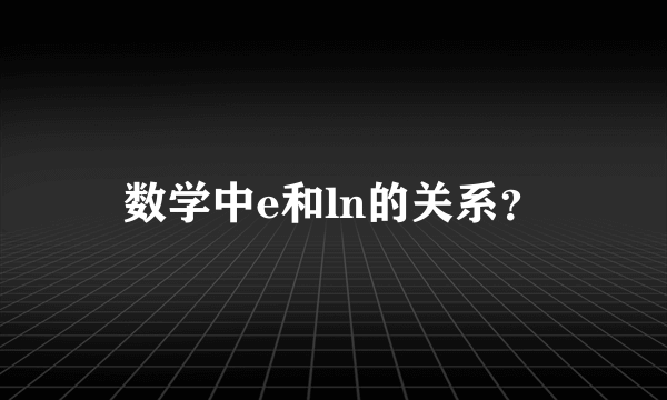 数学中e和ln的关系？