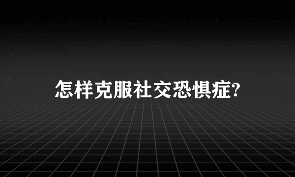 怎样克服社交恐惧症?