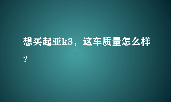 想买起亚k3，这车质量怎么样？