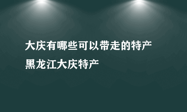 大庆有哪些可以带走的特产 黑龙江大庆特产