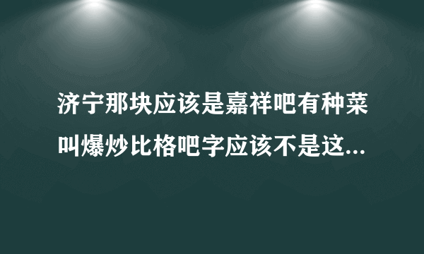 济宁那块应该是嘉祥吧有种菜叫爆炒比格吧字应该不是这样写的比格吧（bi ge bang）是什么东西？