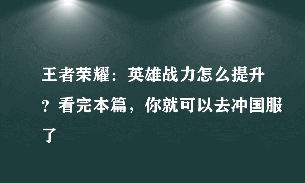 王者荣耀：英雄战力怎么提升？看完本篇，你就可以去冲国服了