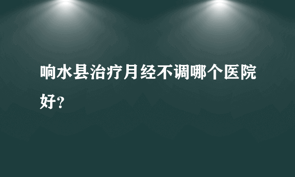 响水县治疗月经不调哪个医院好？