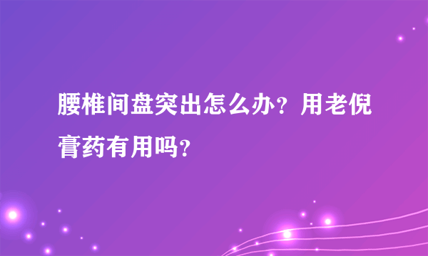 腰椎间盘突出怎么办？用老倪膏药有用吗？