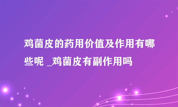 鸡菌皮的药用价值及作用有哪些呢 _鸡菌皮有副作用吗