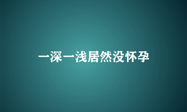 一深一浅居然没怀孕