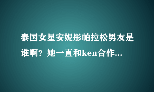 泰国女星安妮彤帕拉松男友是谁啊？她一直和ken合作两个人有在一起么？虽然他已经结婚了但是泰国男的不是可