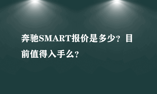 奔驰SMART报价是多少？目前值得入手么？