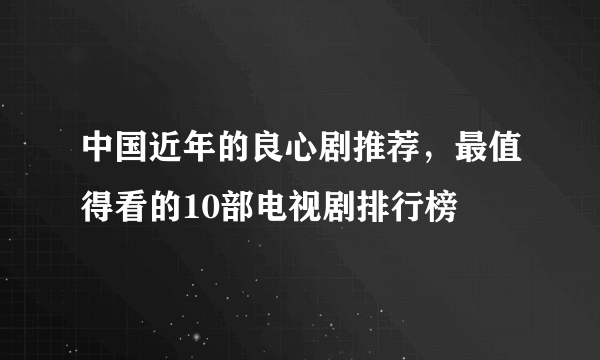 中国近年的良心剧推荐，最值得看的10部电视剧排行榜