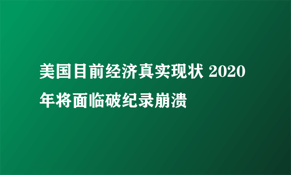 美国目前经济真实现状 2020年将面临破纪录崩溃