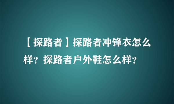 【探路者】探路者冲锋衣怎么样？探路者户外鞋怎么样？