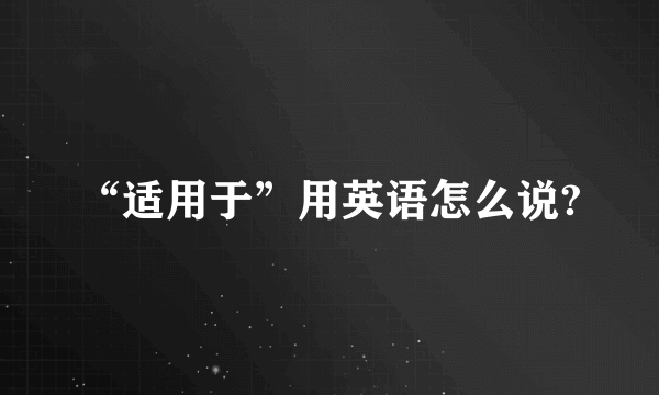 “适用于”用英语怎么说?