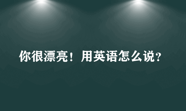 你很漂亮！用英语怎么说？