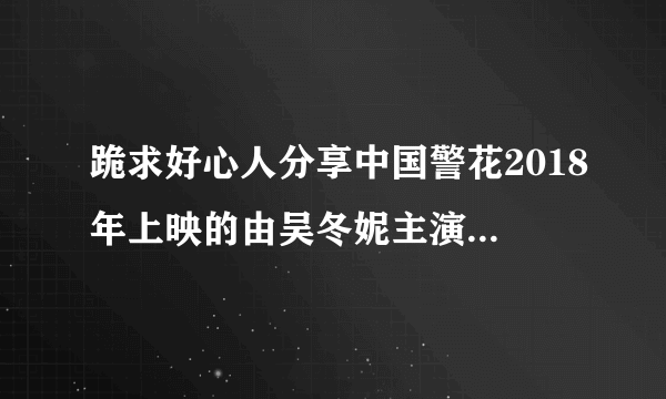 跪求好心人分享中国警花2018年上映的由吴冬妮主演的免费高清百度云资源