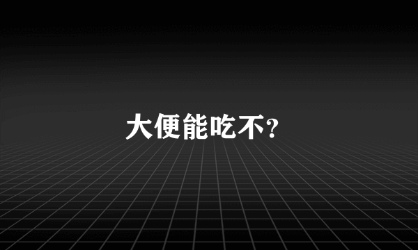 大便能吃不？