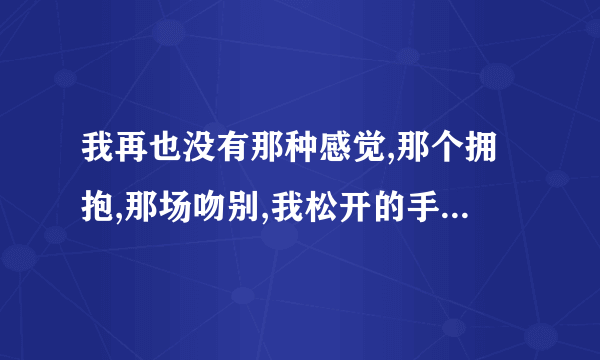 我再也没有那种感觉,那个拥抱,那场吻别,我松开的手,你哭红的眼,每次想起都会哽咽。是什么歌？