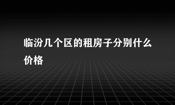 临汾几个区的租房子分别什么价格