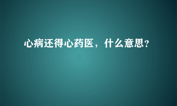 心病还得心药医，什么意思？