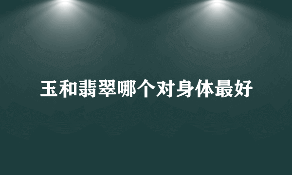 玉和翡翠哪个对身体最好