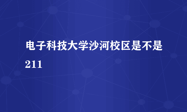 电子科技大学沙河校区是不是211