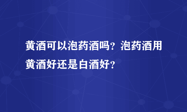 黄酒可以泡药酒吗？泡药酒用黄酒好还是白酒好？