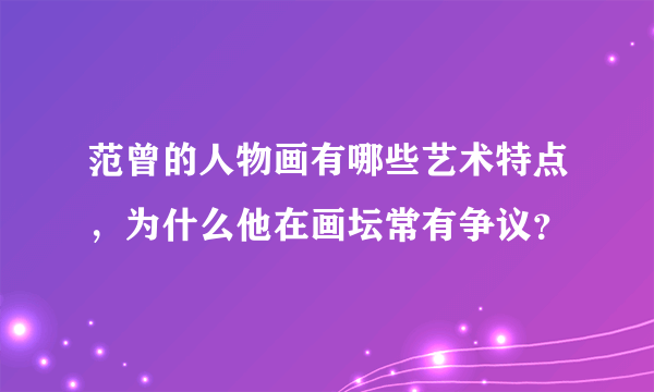 范曾的人物画有哪些艺术特点，为什么他在画坛常有争议？