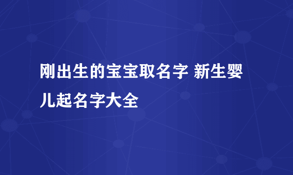 刚出生的宝宝取名字 新生婴儿起名字大全