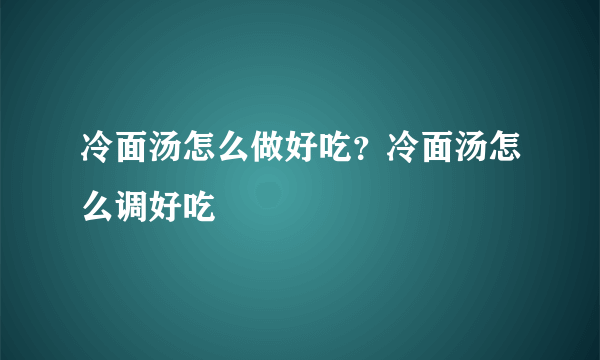 冷面汤怎么做好吃？冷面汤怎么调好吃