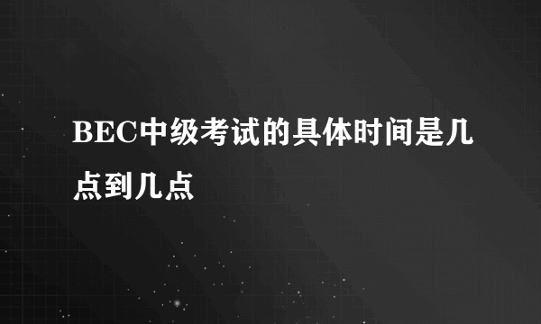 BEC中级考试的具体时间是几点到几点