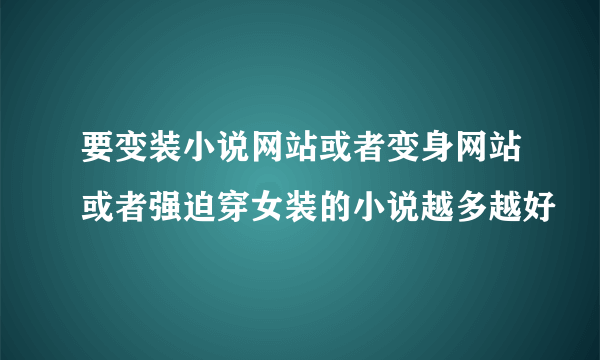 要变装小说网站或者变身网站或者强迫穿女装的小说越多越好