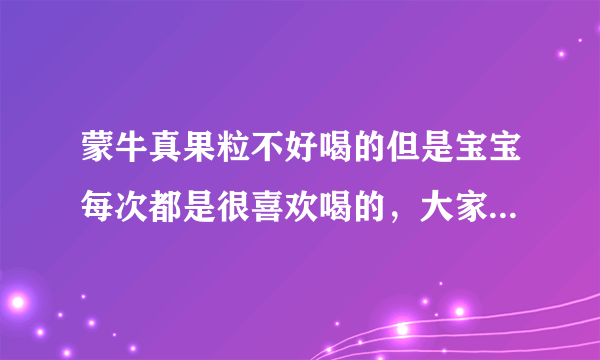 蒙牛真果粒不好喝的但是宝宝每次都是很喜欢喝的，大家告诉我下...