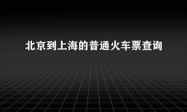 北京到上海的普通火车票查询