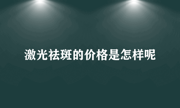 激光祛斑的价格是怎样呢