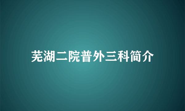 芜湖二院普外三科简介