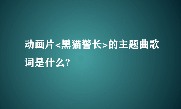 动画片<黑猫警长>的主题曲歌词是什么?