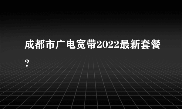 成都市广电宽带2022最新套餐？