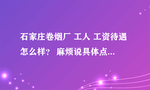 石家庄卷烟厂 工人 工资待遇怎么样？ 麻烦说具体点儿。。谢谢