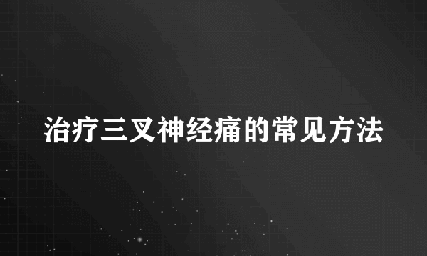 治疗三叉神经痛的常见方法