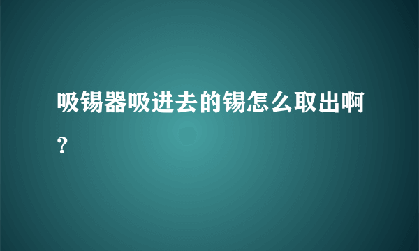 吸锡器吸进去的锡怎么取出啊？