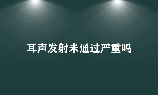 耳声发射未通过严重吗