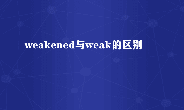 weakened与weak的区别