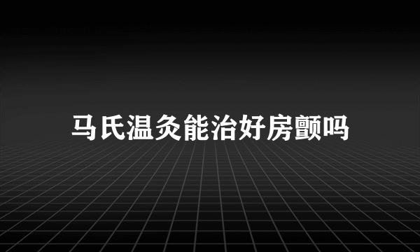 马氏温灸能治好房颤吗