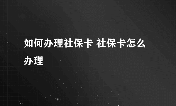 如何办理社保卡 社保卡怎么办理