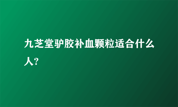 九芝堂驴胶补血颗粒适合什么人?