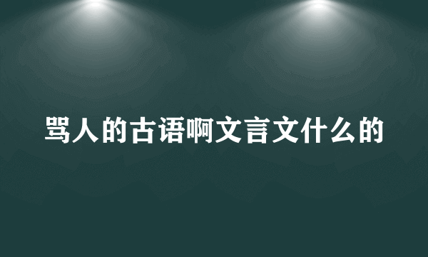 骂人的古语啊文言文什么的