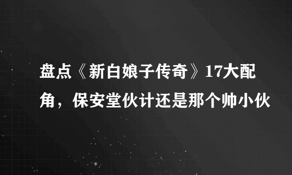 盘点《新白娘子传奇》17大配角，保安堂伙计还是那个帅小伙