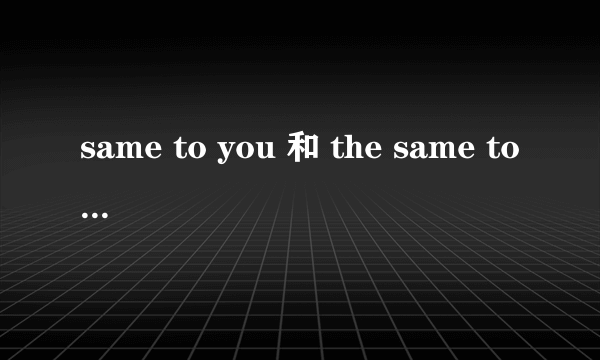 same to you 和 the same to you区别