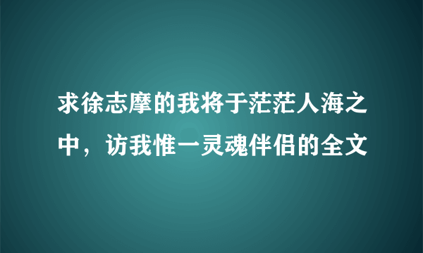 求徐志摩的我将于茫茫人海之中，访我惟一灵魂伴侣的全文