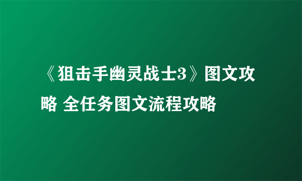 《狙击手幽灵战士3》图文攻略 全任务图文流程攻略