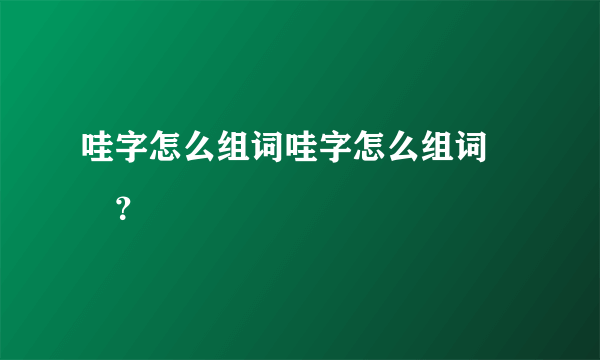 哇字怎么组词哇字怎么组词 –？